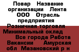 Повар › Название организации ­ Лента, ООО › Отрасль предприятия ­ Розничная торговля › Минимальный оклад ­ 18 000 - Все города Работа » Вакансии   . Амурская обл.,Мазановский р-н